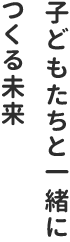 子どもたちと一緒に作る未来